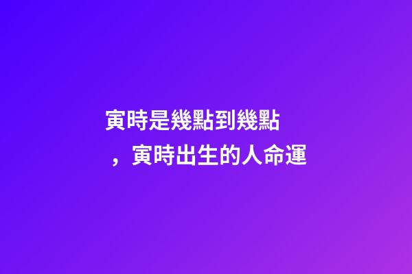 寅時是幾點到幾點，寅時出生的人命運